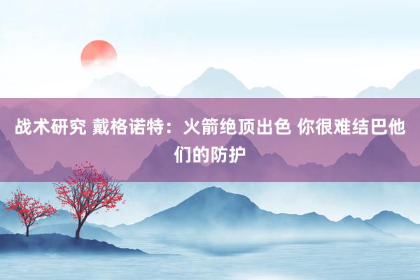 战术研究 戴格诺特：火箭绝顶出色 你很难结巴他们的防护