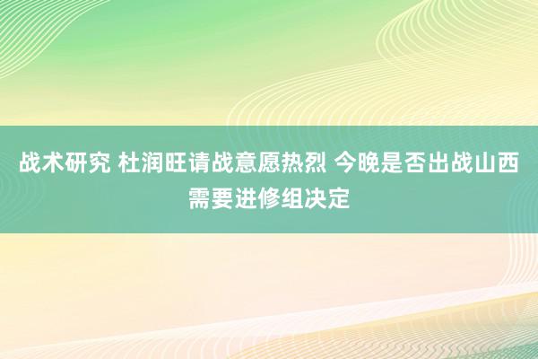 战术研究 杜润旺请战意愿热烈 今晚是否出战山西需要进修组决定