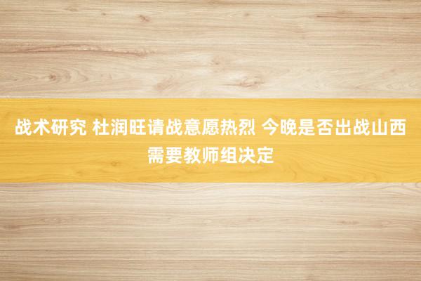 战术研究 杜润旺请战意愿热烈 今晚是否出战山西需要教师组决定