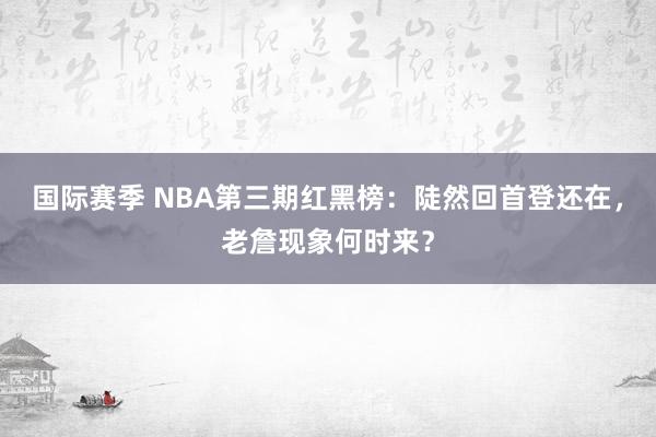 国际赛季 NBA第三期红黑榜：陡然回首登还在，老詹现象何时来？