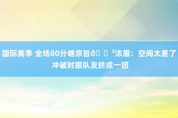 国际赛季 全场80分啥宗旨😳浓眉：空间太差了 冲破时跟队友挤成一团