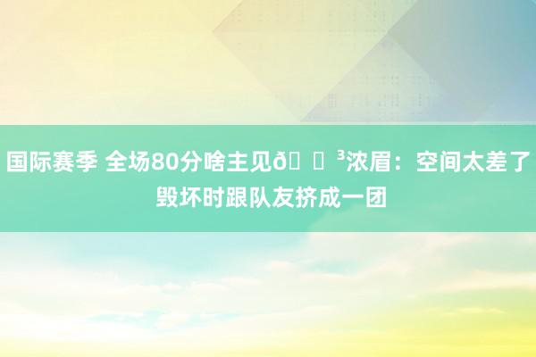 国际赛季 全场80分啥主见😳浓眉：空间太差了 毁坏时跟队友挤成一团