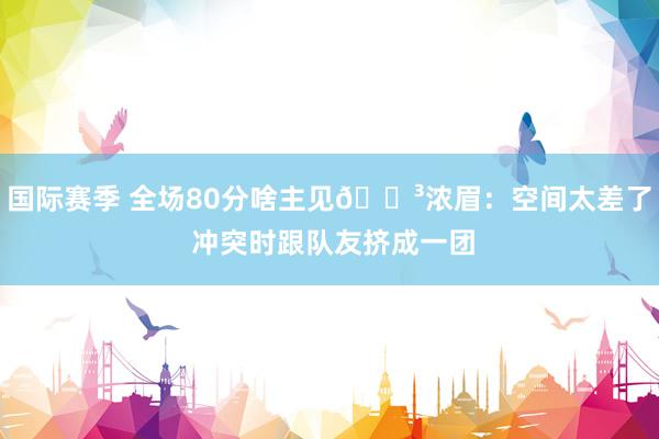 国际赛季 全场80分啥主见😳浓眉：空间太差了 冲突时跟队友挤成一团