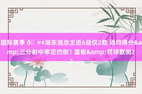 国际赛季 🤢湖东说念主近6战仅2胜 场均得分&三分射中率定约倒1 篮板&罚球数倒2