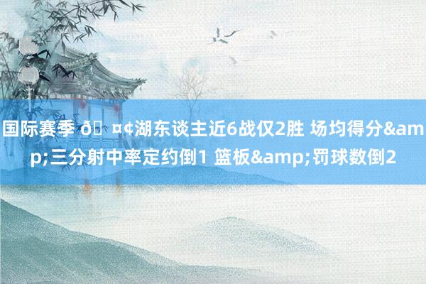 国际赛季 🤢湖东谈主近6战仅2胜 场均得分&三分射中率定约倒1 篮板&罚球数倒2