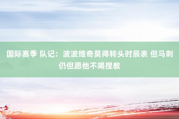 国际赛季 队记：波波维奇莫得转头时辰表 但马刺仍但愿他不竭捏教