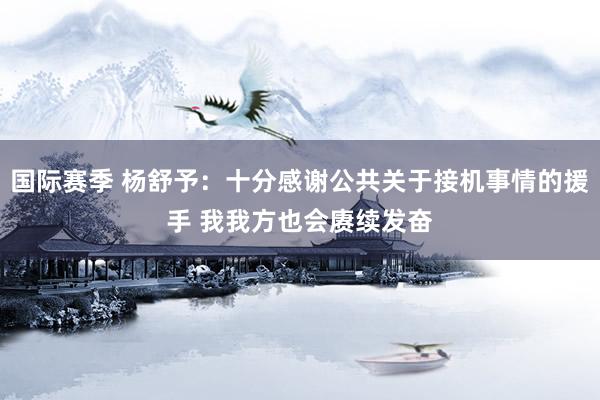 国际赛季 杨舒予：十分感谢公共关于接机事情的援手 我我方也会赓续发奋