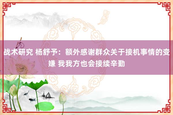 战术研究 杨舒予：额外感谢群众关于接机事情的变嫌 我我方也会接续辛勤