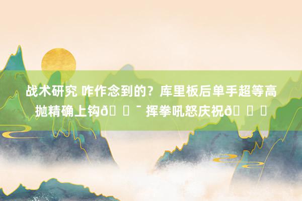 战术研究 咋作念到的？库里板后单手超等高抛精确上钩🎯 挥拳吼怒庆祝😝