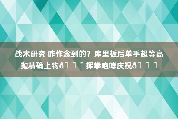 战术研究 咋作念到的？库里板后单手超等高抛精确上钩🎯 挥拳咆哮庆祝😝