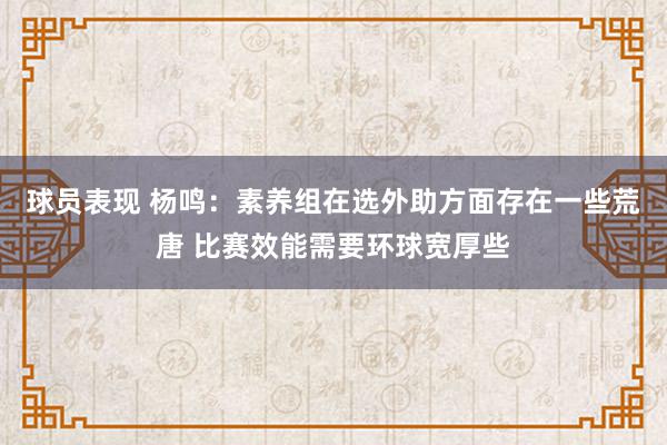 球员表现 杨鸣：素养组在选外助方面存在一些荒唐 比赛效能需要环球宽厚些