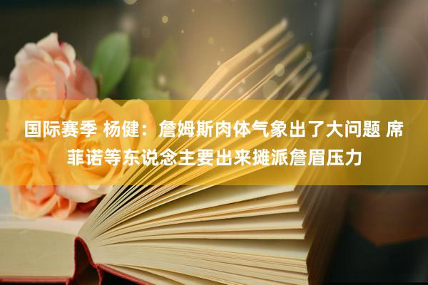 国际赛季 杨健：詹姆斯肉体气象出了大问题 席菲诺等东说念主要出来摊派詹眉压力