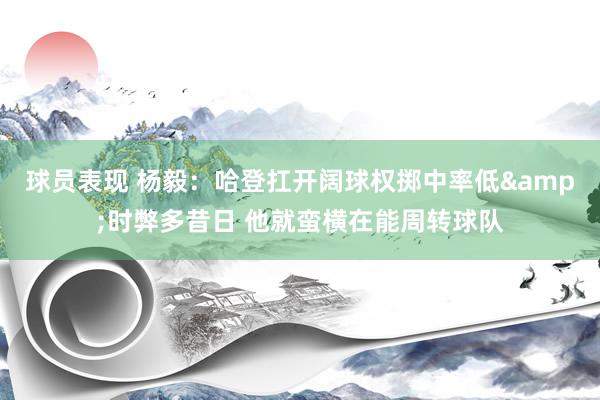 球员表现 杨毅：哈登扛开阔球权掷中率低&时弊多昔日 他就蛮横在能周转球队