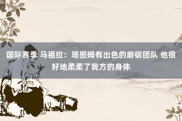 国际赛季 马祖拉：塔图姆有出色的磨砺团队 他很好地柔柔了我方的身体