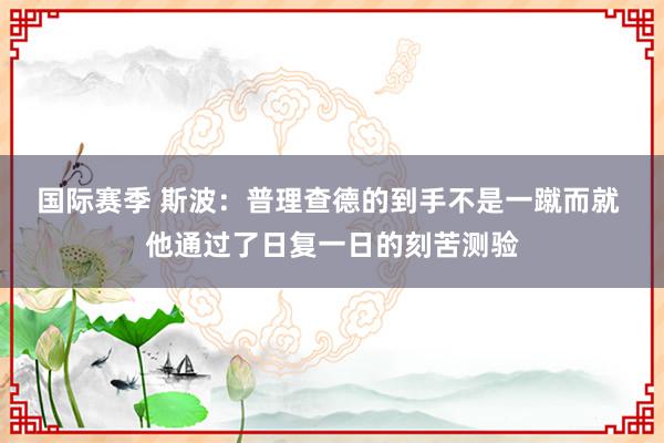 国际赛季 斯波：普理查德的到手不是一蹴而就 他通过了日复一日的刻苦测验