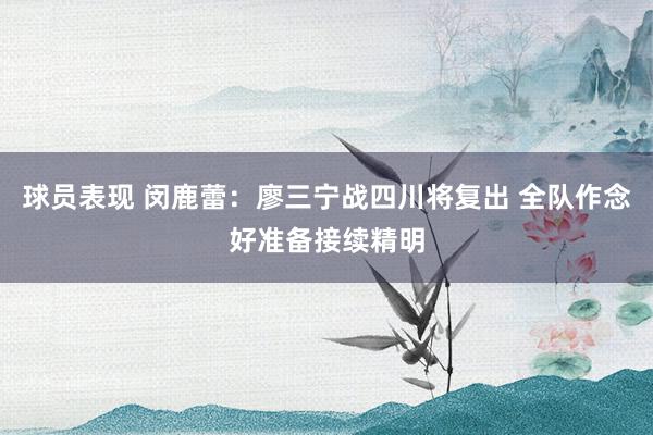 球员表现 闵鹿蕾：廖三宁战四川将复出 全队作念好准备接续精明