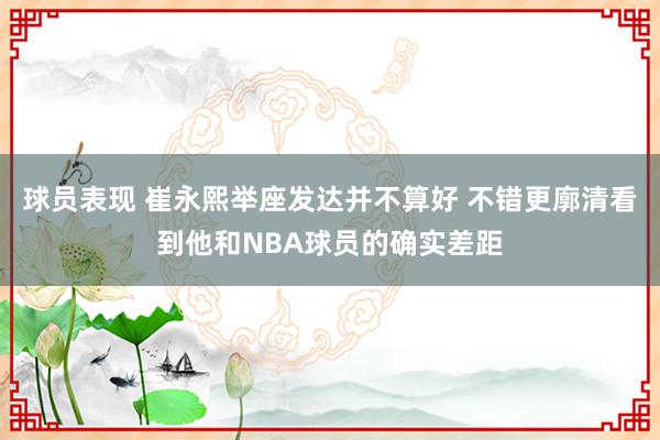 球员表现 崔永熙举座发达并不算好 不错更廓清看到他和NBA球员的确实差距