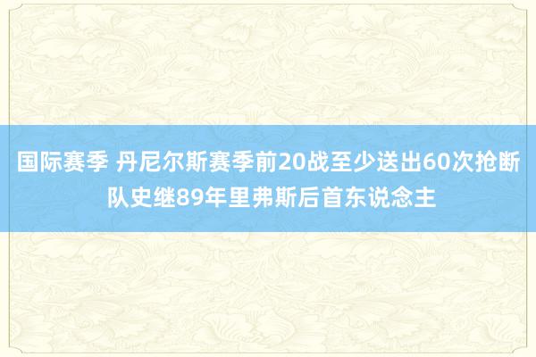 国际赛季 丹尼尔斯赛季前20战至少送出60次抢断 队史继89年里弗斯后首东说念主