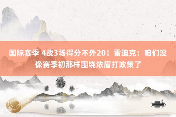 国际赛季 4战3场得分不外20！雷迪克：咱们没像赛季初那样围绕浓眉打政策了