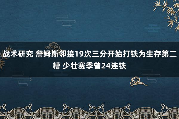 战术研究 詹姆斯邻接19次三分开始打铁为生存第二糟 少壮赛季曾24连铁