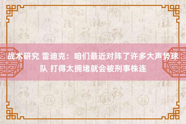 战术研究 雷迪克：咱们最近对阵了许多大声势球队 打得太拥堵就会被刑事株连