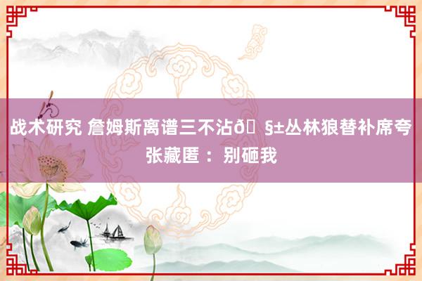 战术研究 詹姆斯离谱三不沾🧱丛林狼替补席夸张藏匿 ：别砸我