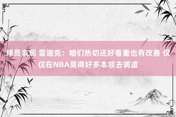 球员表现 雷迪克：咱们热切还好看重也有改善 仅仅在NBA莫得好多本领去调遣