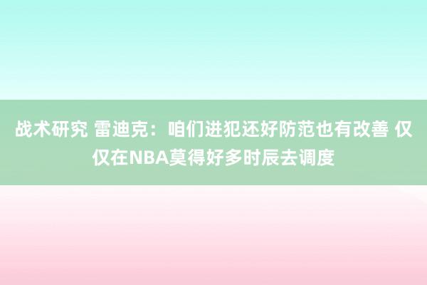 战术研究 雷迪克：咱们进犯还好防范也有改善 仅仅在NBA莫得好多时辰去调度