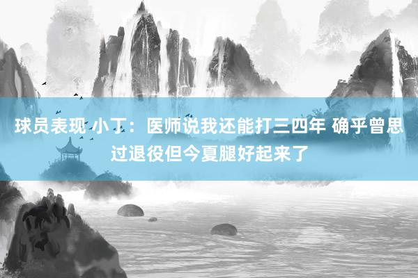 球员表现 小丁：医师说我还能打三四年 确乎曾思过退役但今夏腿好起来了