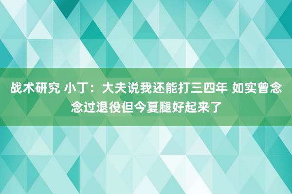 战术研究 小丁：大夫说我还能打三四年 如实曾念念过退役但今夏腿好起来了