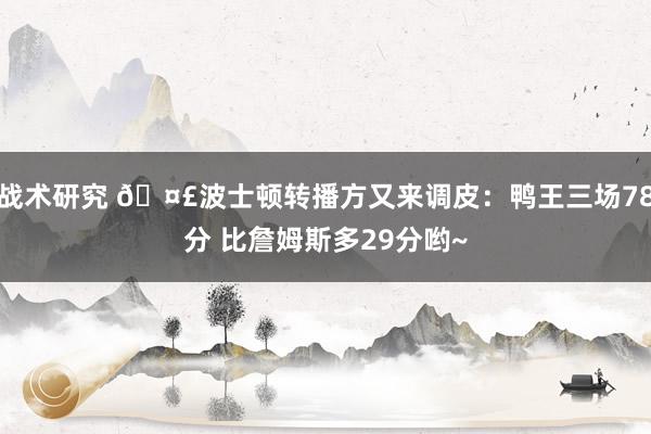 战术研究 🤣波士顿转播方又来调皮：鸭王三场78分 比詹姆斯多29分哟~