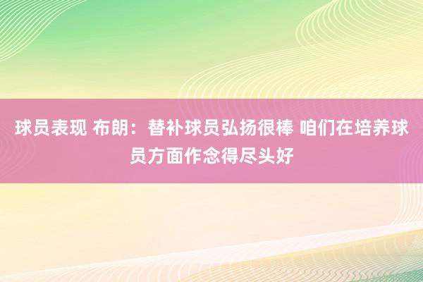 球员表现 布朗：替补球员弘扬很棒 咱们在培养球员方面作念得尽头好