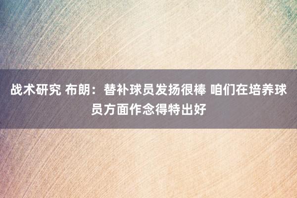 战术研究 布朗：替补球员发扬很棒 咱们在培养球员方面作念得特出好