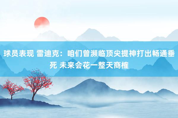 球员表现 雷迪克：咱们曾濒临顶尖提神打出畅通垂死 未来会花一整天商榷