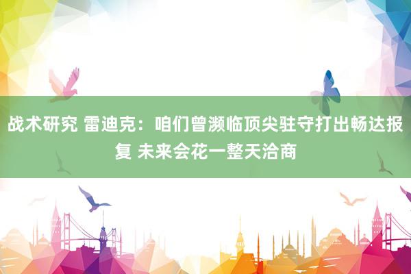 战术研究 雷迪克：咱们曾濒临顶尖驻守打出畅达报复 未来会花一整天洽商