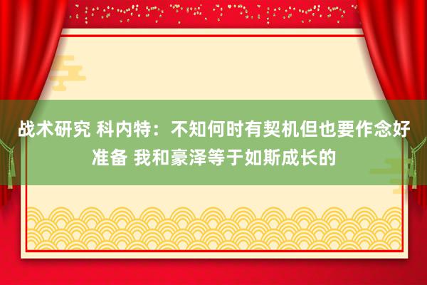 战术研究 科内特：不知何时有契机但也要作念好准备 我和豪泽等于如斯成长的