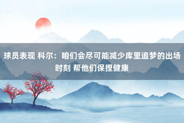 球员表现 科尔：咱们会尽可能减少库里追梦的出场时刻 帮他们保捏健康