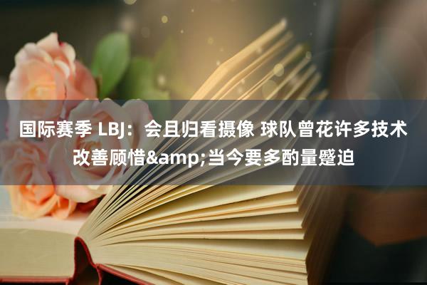 国际赛季 LBJ：会且归看摄像 球队曾花许多技术改善顾惜&当今要多酌量蹙迫