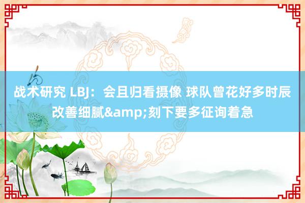 战术研究 LBJ：会且归看摄像 球队曾花好多时辰改善细腻&刻下要多征询着急