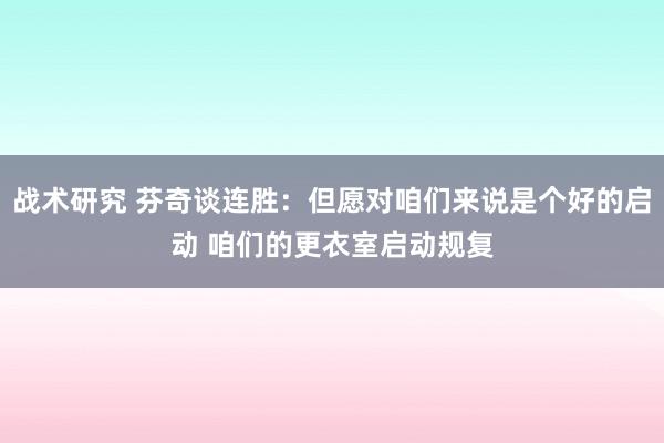 战术研究 芬奇谈连胜：但愿对咱们来说是个好的启动 咱们的更衣室启动规复