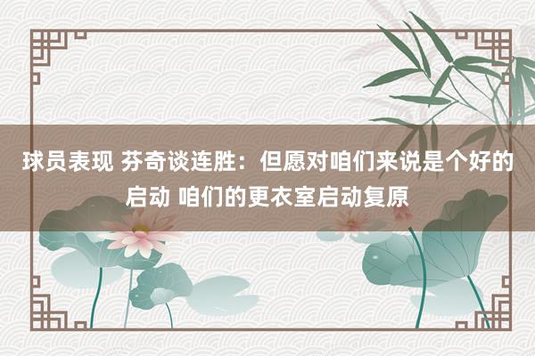 球员表现 芬奇谈连胜：但愿对咱们来说是个好的启动 咱们的更衣室启动复原