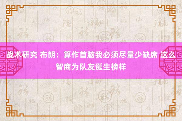 战术研究 布朗：算作首脑我必须尽量少缺席 这么智商为队友诞生榜样