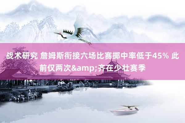 战术研究 詹姆斯衔接六场比赛掷中率低于45% 此前仅两次&齐在少壮赛季