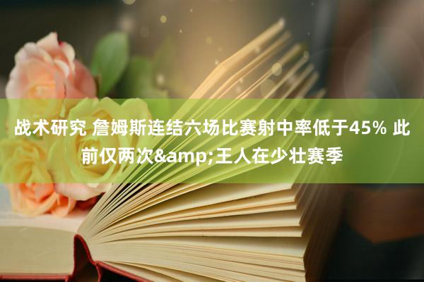 战术研究 詹姆斯连结六场比赛射中率低于45% 此前仅两次&王人在少壮赛季