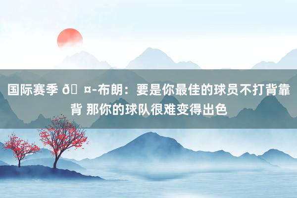 国际赛季 🤭布朗：要是你最佳的球员不打背靠背 那你的球队很难变得出色