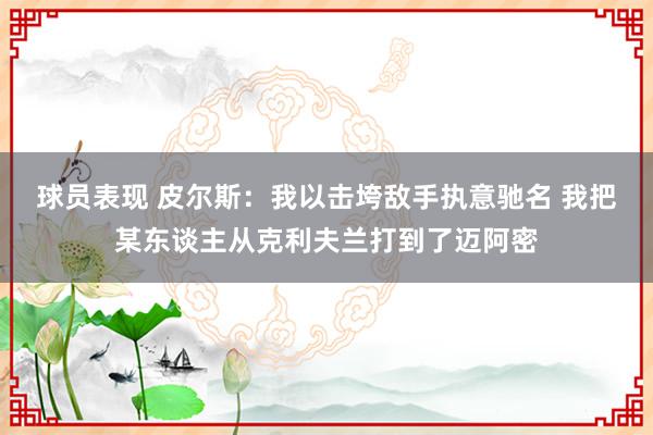 球员表现 皮尔斯：我以击垮敌手执意驰名 我把某东谈主从克利夫兰打到了迈阿密