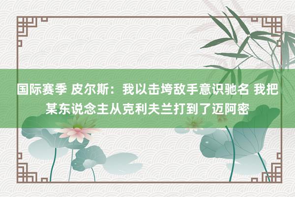 国际赛季 皮尔斯：我以击垮敌手意识驰名 我把某东说念主从克利夫兰打到了迈阿密