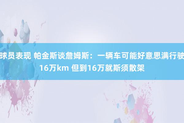 球员表现 帕金斯谈詹姆斯：一辆车可能好意思满行驶16万km 但到16万就斯须散架