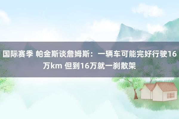 国际赛季 帕金斯谈詹姆斯：一辆车可能完好行驶16万km 但到16万就一刹散架