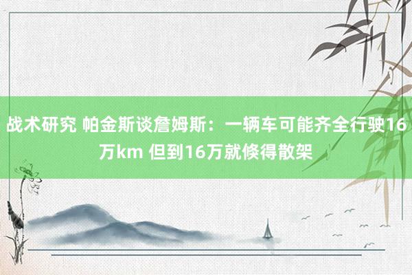 战术研究 帕金斯谈詹姆斯：一辆车可能齐全行驶16万km 但到16万就倏得散架